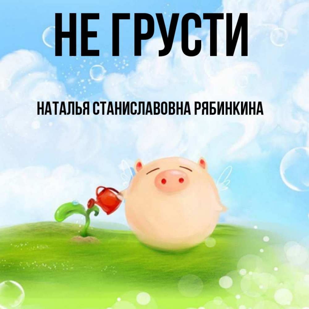 Открытка на каждый день с именем, НАТАЛЬЯ-СТАНИСЛАВОВНА-РЯБИНКИНА Не грусти поливает цветок порося Прикольная открытка с пожеланием онлайн скачать бесплатно 