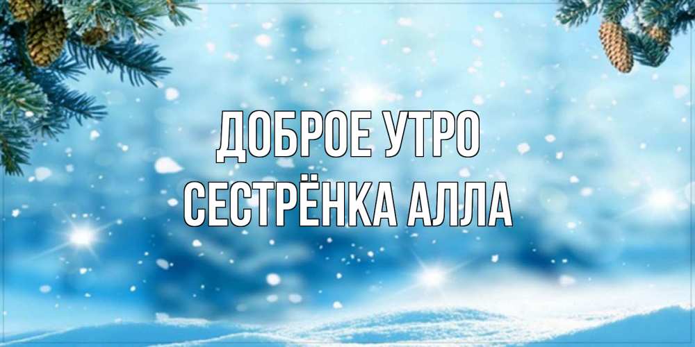 Открытка на каждый день с именем, Сестрёнка-Алла Доброе утро зимнее доброе утро Прикольная открытка с пожеланием онлайн скачать бесплатно 