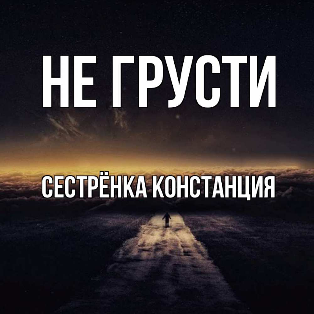 Открытка на каждый день с именем, Сестрёнка-Констанция Не грусти дорога в никуда Прикольная открытка с пожеланием онлайн скачать бесплатно 