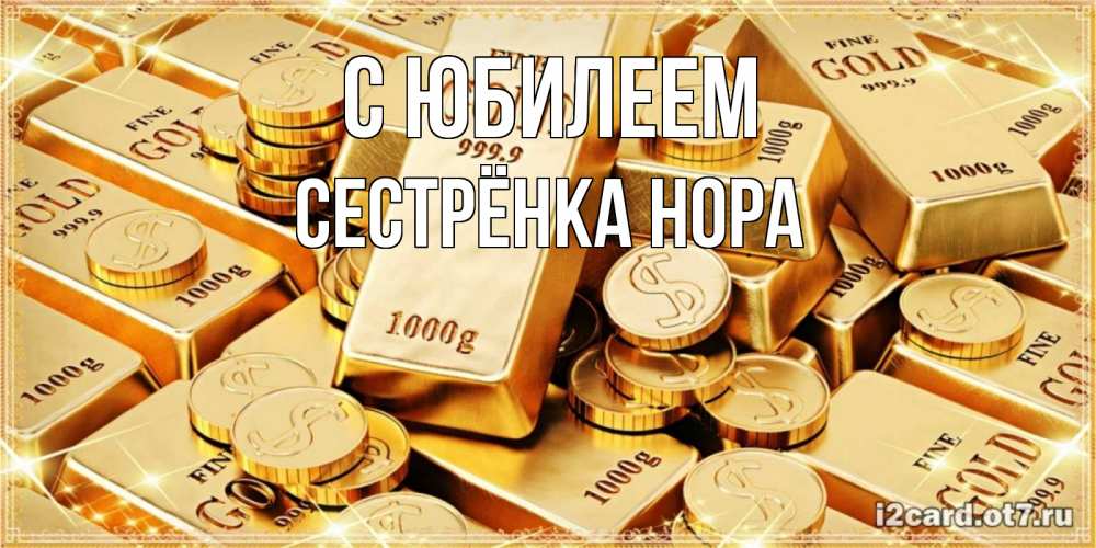 Открытка на каждый день с именем, Сестрёнка-Нора С юбилеем золотые слитки и золотые монеты на открытке Прикольная открытка с пожеланием онлайн скачать бесплатно 
