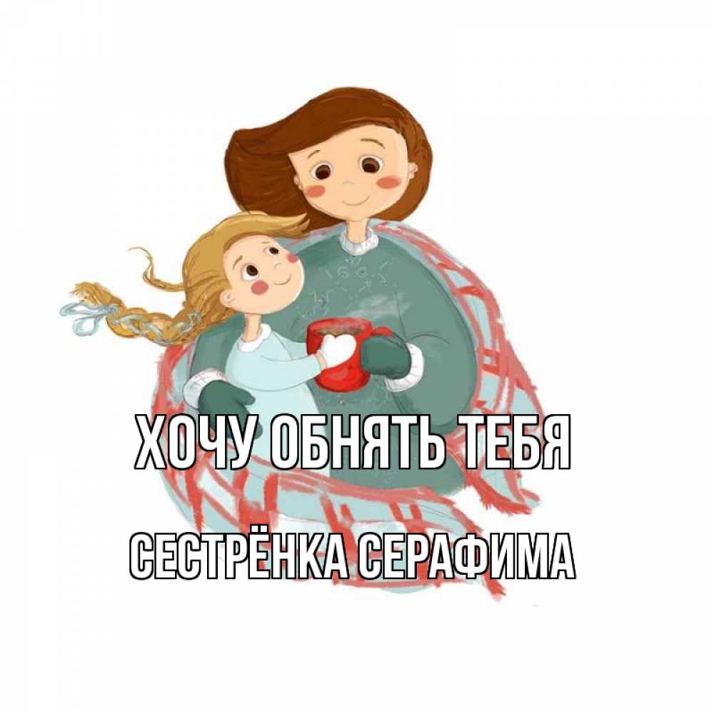 Открытка на каждый день с именем, Сестрёнка-Серафима Хочу обнять тебя Горячий кофе Прикольная открытка с пожеланием онлайн скачать бесплатно 