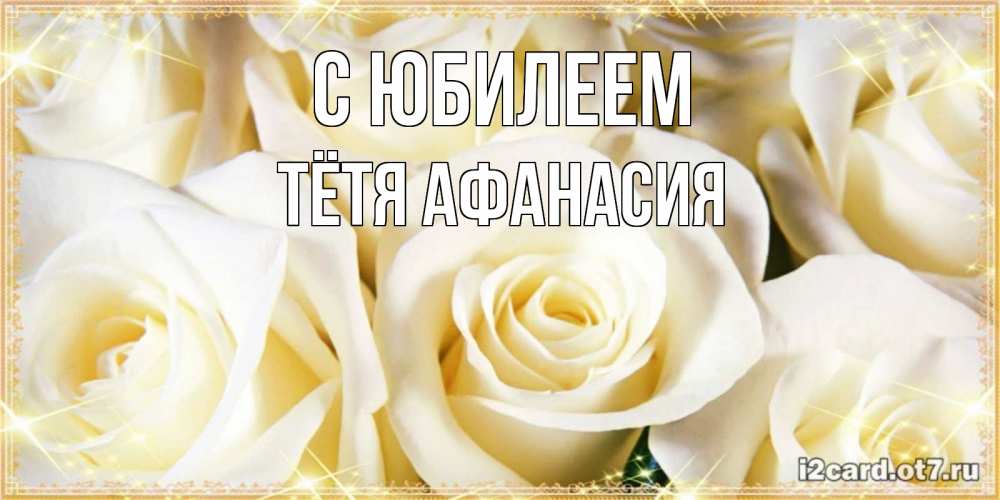 Открытка на каждый день с именем, Тётя-Афанасия С юбилеем розочки белого цвета на открытке Прикольная открытка с пожеланием онлайн скачать бесплатно 