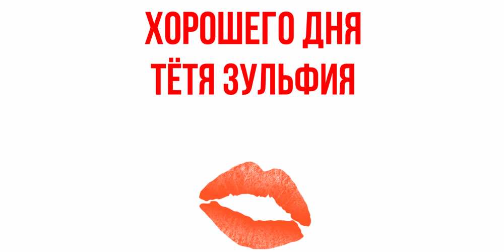 Открытка на каждый день с именем, Тётя-Зульфия Хорошего дня удачного дня с поцелуем Прикольная открытка с пожеланием онлайн скачать бесплатно 