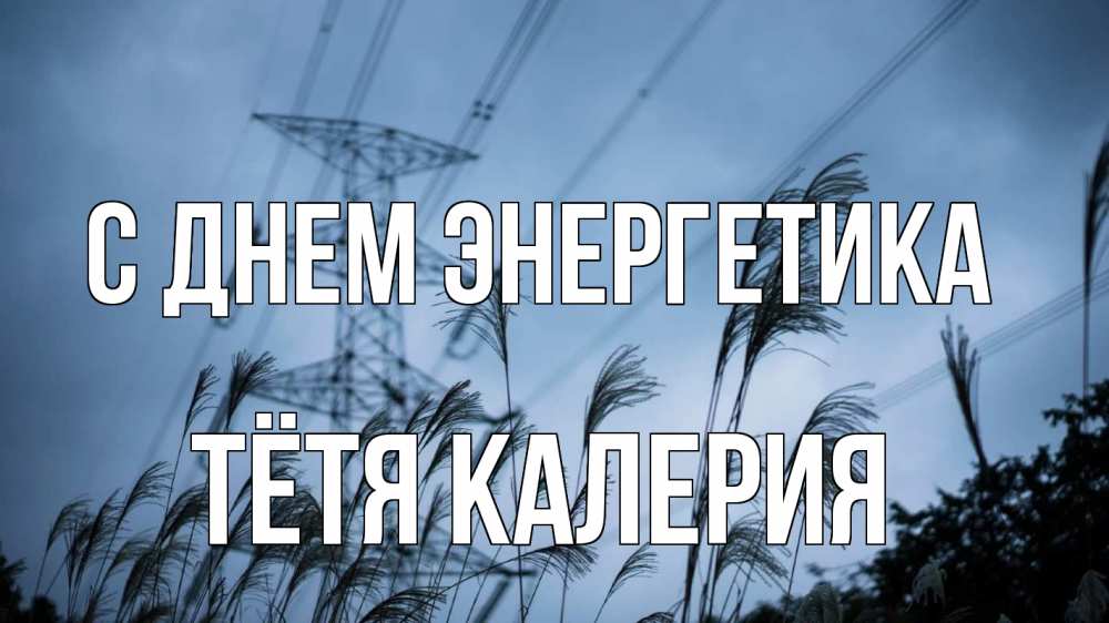 Открытка на каждый день с именем, Тётя-Калерия С днем энергетика ЛЭП электричество Прикольная открытка с пожеланием онлайн скачать бесплатно 