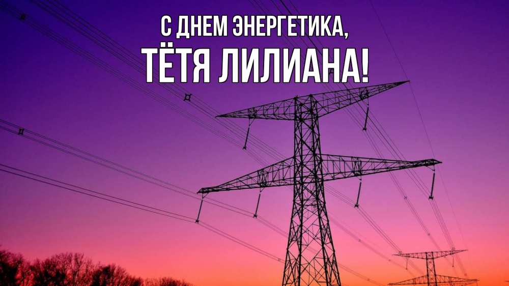 Открытка на каждый день с именем, Тётя-Лилиана С днем энергетика закат лэп Прикольная открытка с пожеланием онлайн скачать бесплатно 