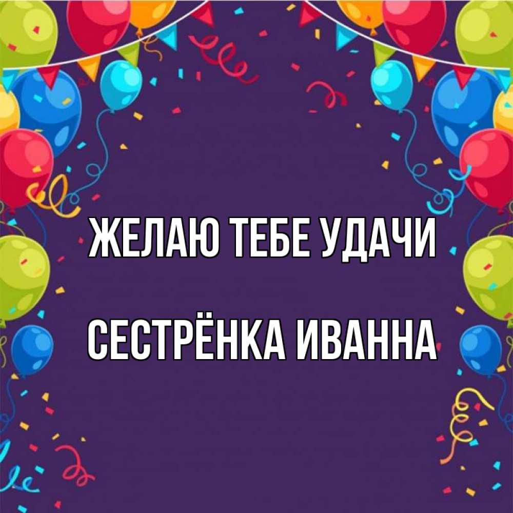 Открытка на каждый день с именем, Сестрёнка-Иванна Желаю тебе удачи шары Прикольная открытка с пожеланием онлайн скачать бесплатно 