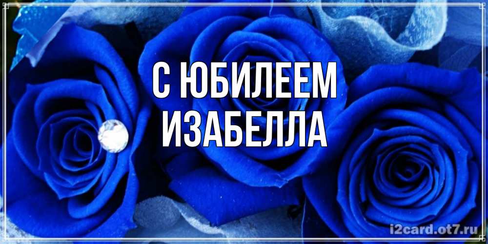 Открытка на каждый день с именем, Изабелла С юбилеем синие розы в росе Прикольная открытка с пожеланием онлайн скачать бесплатно 