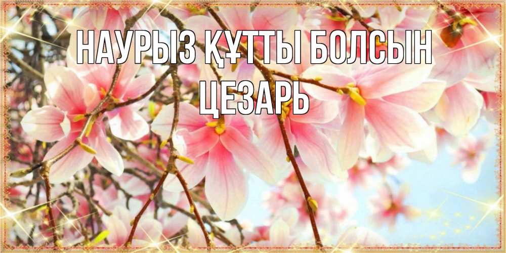 Открытка на каждый день с именем, Цезарь Наурыз құтты болсын цветы деревьев на наурыз Прикольная открытка с пожеланием онлайн скачать бесплатно 
