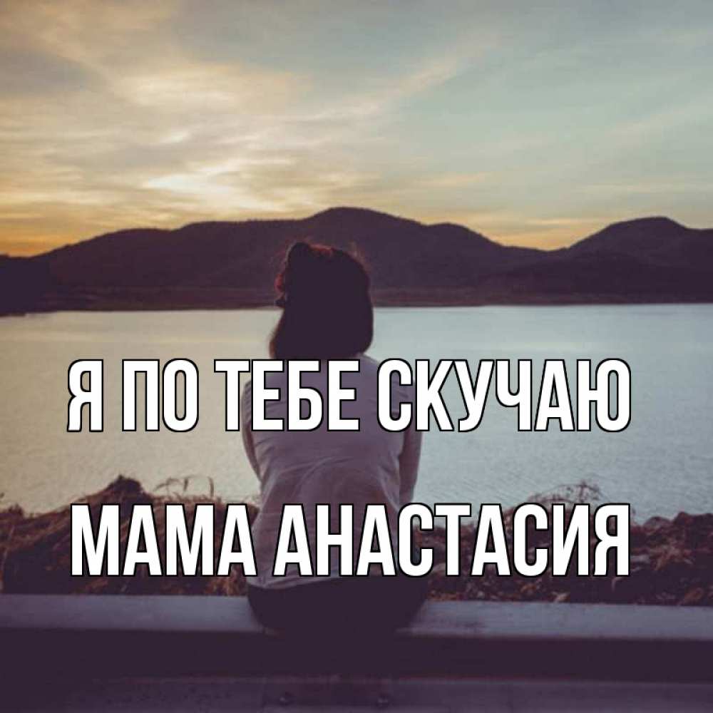 Открытка на каждый день с именем, Мама-Анастасия Я по тебе скучаю я уже соскучилась Прикольная открытка с пожеланием онлайн скачать бесплатно 