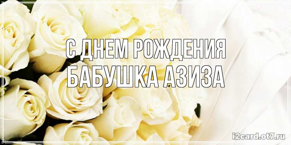 Открытка на каждый день с именем, Бабушка-Азиза С днем рождения белые розы в букете Прикольная открытка с пожеланием онлайн скачать бесплатно 