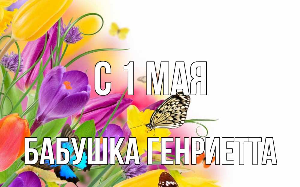 Открытка на каждый день с именем, Бабушка-Генриетта С 1 мая С 1 мая Прикольная открытка с пожеланием онлайн скачать бесплатно 
