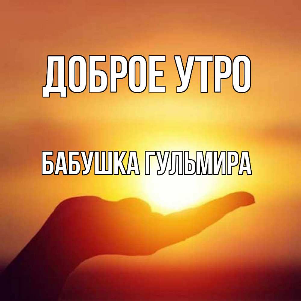 Открытка на каждый день с именем, Бабушка-Гульмира Доброе утро ладошка и закат Прикольная открытка с пожеланием онлайн скачать бесплатно 