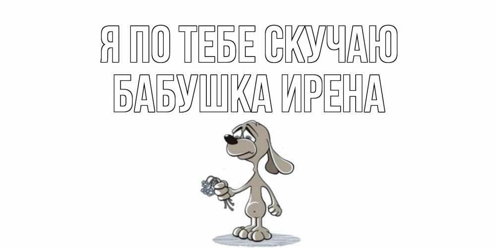 Открытка на каждый день с именем, Бабушка-Ирена Я по тебе скучаю я по тебе скучаю с песиком Прикольная открытка с пожеланием онлайн скачать бесплатно 