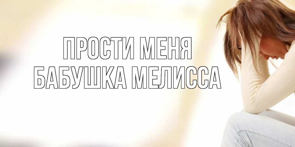 Открытка на каждый день с именем, Бабушка-Мелисса Прости меня прости меня с девушкой Прикольная открытка с пожеланием онлайн скачать бесплатно 