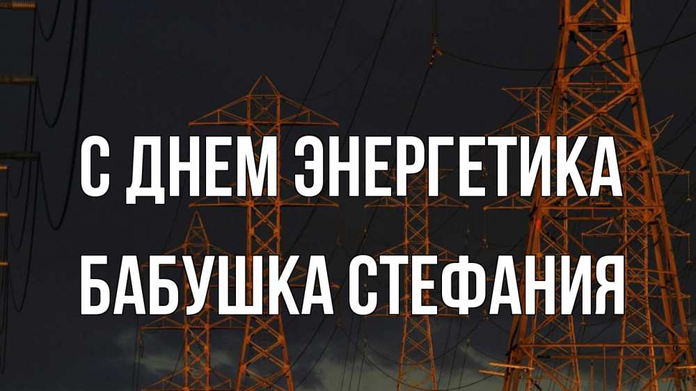 Открытка на каждый день с именем, Бабушка-Стефания С днем энергетика ночь, лэп Прикольная открытка с пожеланием онлайн скачать бесплатно 
