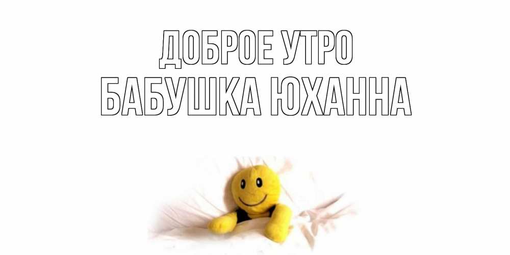 Открытка на каждый день с именем, Бабушка-Юханна Доброе утро смайл, кровать Прикольная открытка с пожеланием онлайн скачать бесплатно 