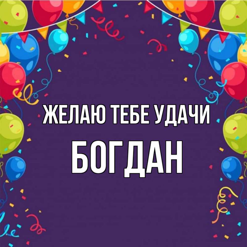 Открытка на каждый день с именем, Богдан Желаю тебе удачи шары Прикольная открытка с пожеланием онлайн скачать бесплатно 