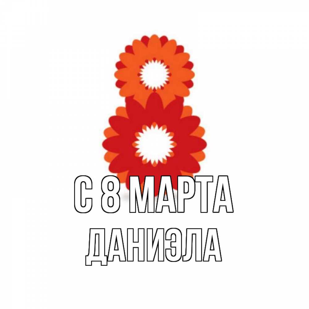 Открытка на каждый день с именем, Даниэла С 8 МАРТА восьмерка из лепестков Прикольная открытка с пожеланием онлайн скачать бесплатно 