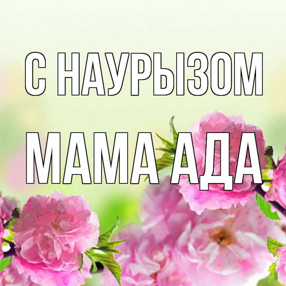 Открытка на каждый день с именем, Мама-Ада С наурызом цветы Прикольная открытка с пожеланием онлайн скачать бесплатно 