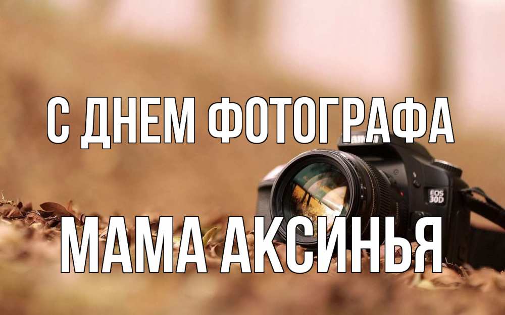 Открытка на каждый день с именем, Мама-Аксинья С днем фотографа с днем фотографа Прикольная открытка с пожеланием онлайн скачать бесплатно 