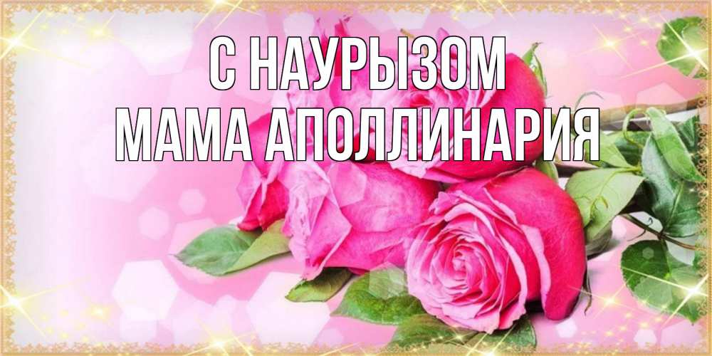 Открытка на каждый день с именем, Мама-Аполлинария С наурызом открытка с розами на праздник весны наурыз Прикольная открытка с пожеланием онлайн скачать бесплатно 