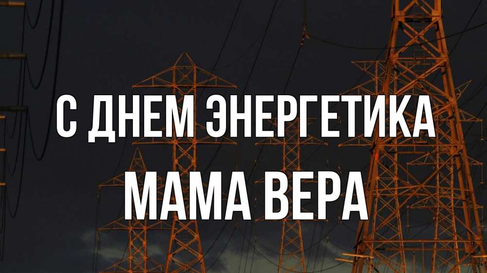 Открытка на каждый день с именем, Мама-Вера С днем энергетика ночь, лэп Прикольная открытка с пожеланием онлайн скачать бесплатно 