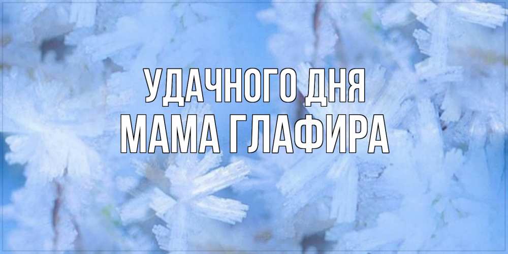 Открытка на каждый день с именем, Мама-Глафира Удачного дня открытка на зимний день Прикольная открытка с пожеланием онлайн скачать бесплатно 