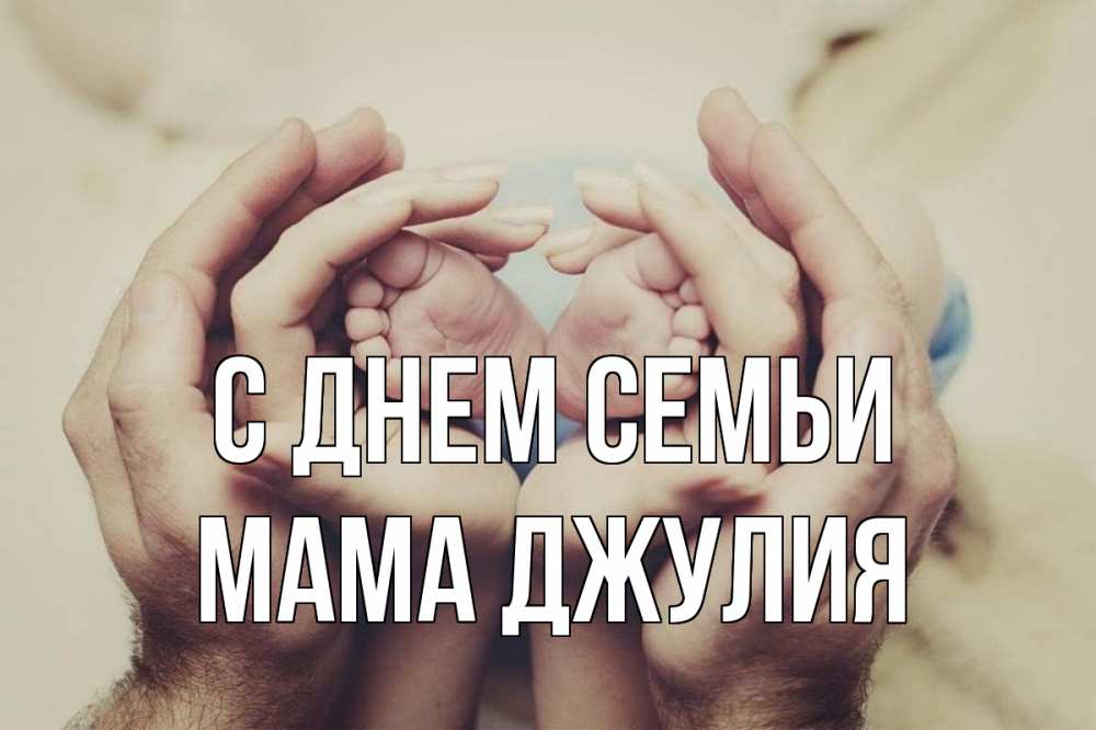 Открытка на каждый день с именем, Мама-Джулия С днем семьи Семья, малыш, руки Прикольная открытка с пожеланием онлайн скачать бесплатно 