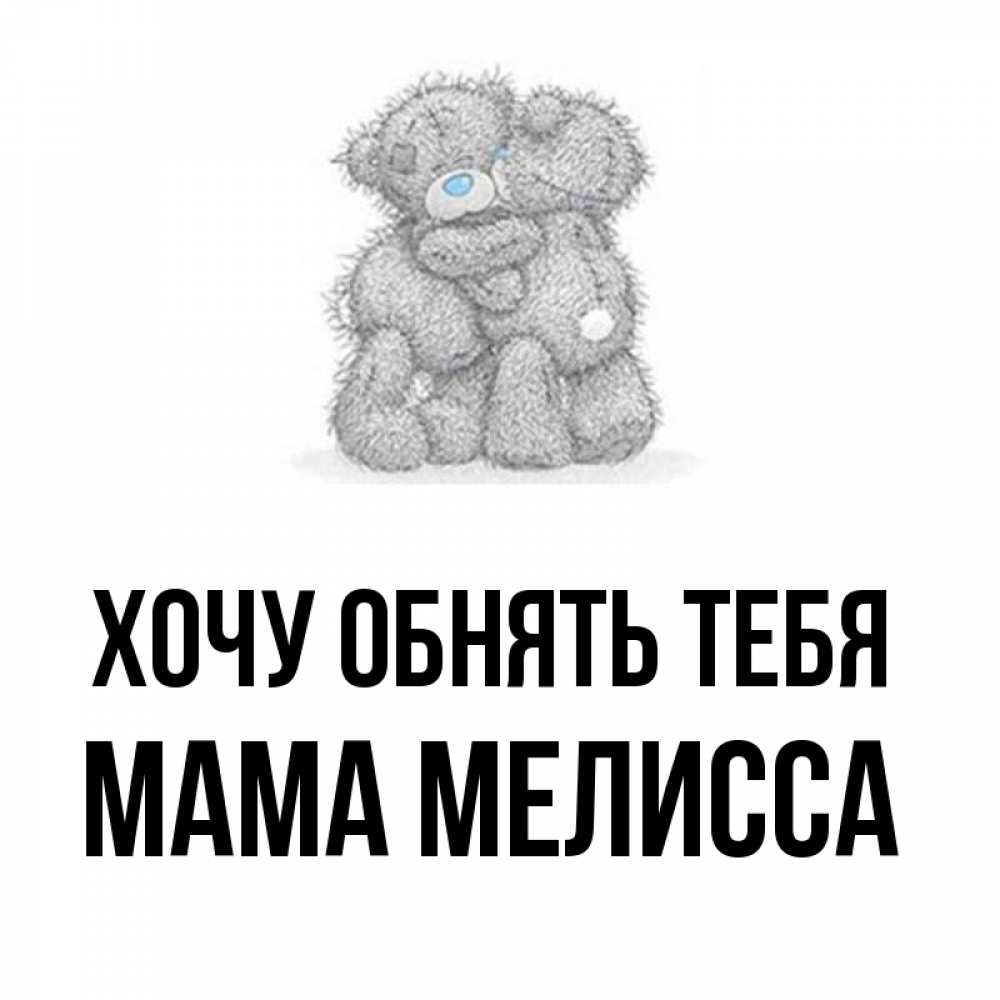 Открытка на каждый день с именем, Мама-Мелисса Хочу обнять тебя два теддика Прикольная открытка с пожеланием онлайн скачать бесплатно 
