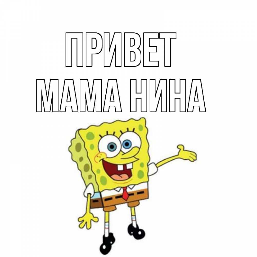 Открытка на каждый день с именем, Мама-Нина Привет спанч Боб на позитиве Прикольная открытка с пожеланием онлайн скачать бесплатно 
