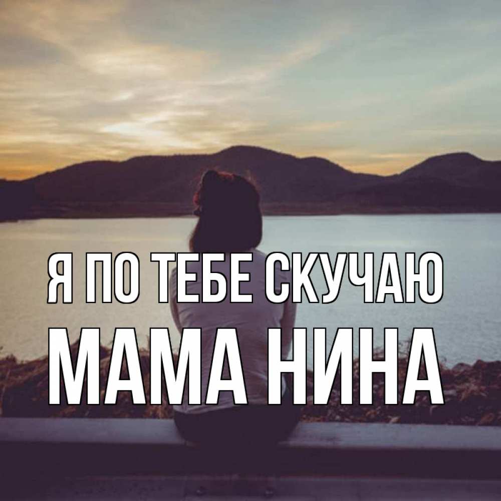 Открытка на каждый день с именем, Мама-Нина Я по тебе скучаю я уже соскучилась Прикольная открытка с пожеланием онлайн скачать бесплатно 