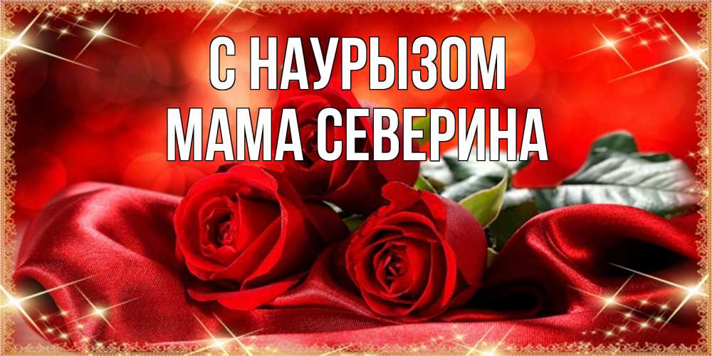 Открытка на каждый день с именем, Мама-Северина С наурызом открытка красного цвета с розами на праздник весны наурыз Прикольная открытка с пожеланием онлайн скачать бесплатно 