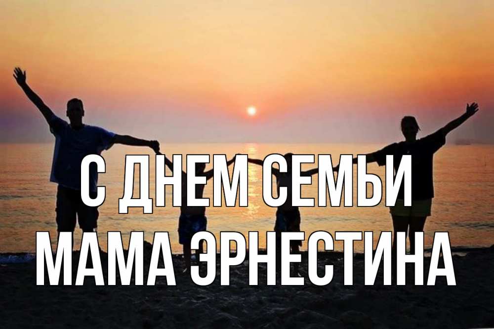 Открытка на каждый день с именем, Мама-Эрнестина С днем семьи мама, папа, дети, дочка,сын, море, пляж, закат Прикольная открытка с пожеланием онлайн скачать бесплатно 