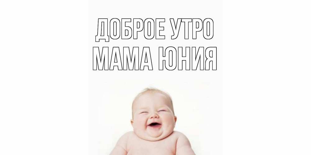 Открытка на каждый день с именем, Мама-Юния Доброе утро малыш с улыбкой Прикольная открытка с пожеланием онлайн скачать бесплатно 