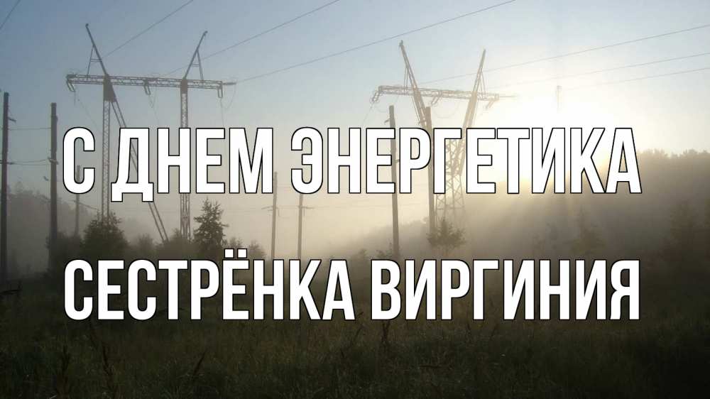 Открытка на каждый день с именем, Сестрёнка-Виргиния С днем энергетика ЛЭП Прикольная открытка с пожеланием онлайн скачать бесплатно 
