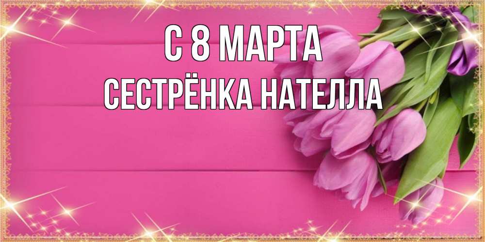 Открытка на каждый день с именем, Сестрёнка-Нателла С 8 МАРТА открытка для фотошопа с подписью Прикольная открытка с пожеланием онлайн скачать бесплатно 
