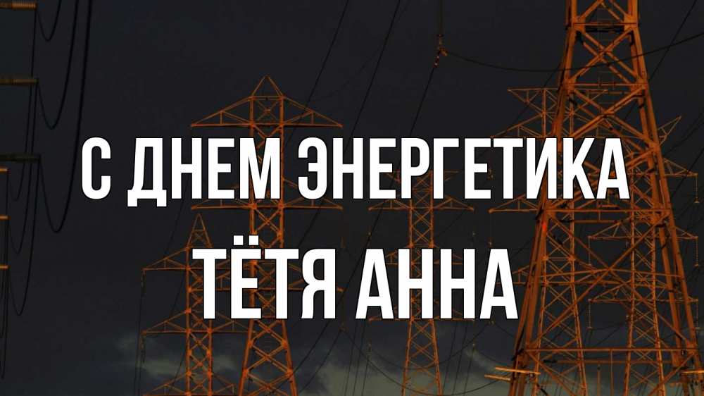 Открытка на каждый день с именем, Тётя-Анна С днем энергетика ночь, лэп Прикольная открытка с пожеланием онлайн скачать бесплатно 