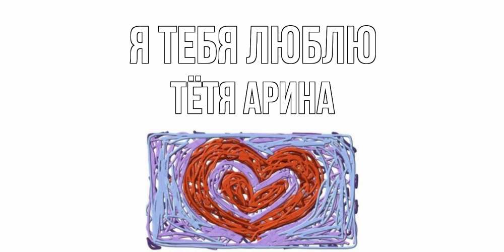Открытка на каждый день с именем, Тётя-Арина Я тебя люблю сердце Прикольная открытка с пожеланием онлайн скачать бесплатно 