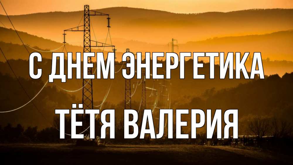 Открытка на каждый день с именем, Тётя-Валерия С днем энергетика ЛЭП провода горы закат Прикольная открытка с пожеланием онлайн скачать бесплатно 