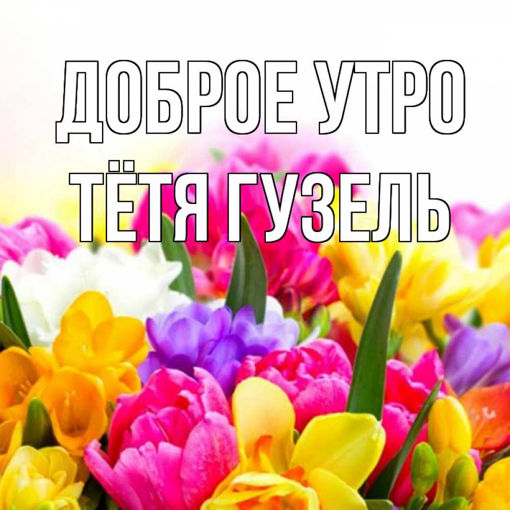 Открытка на каждый день с именем, Тётя-Гузель Доброе утро создать открытку со свое подписью Прикольная открытка с пожеланием онлайн скачать бесплатно 