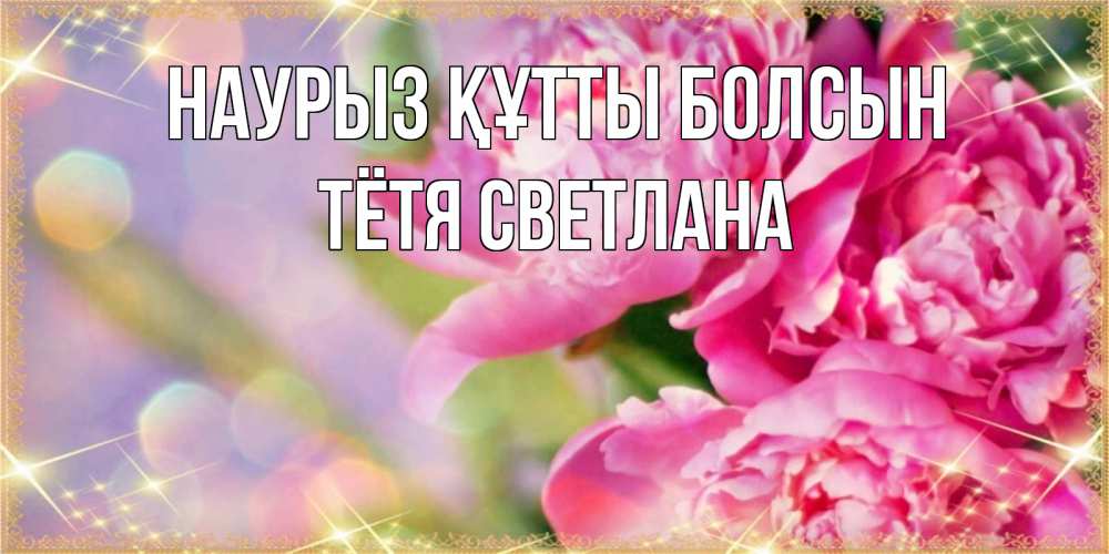 Открытка на каждый день с именем, Тётя-Светлана Наурыз құтты болсын красивые открытки с текстом для любимых дам Прикольная открытка с пожеланием онлайн скачать бесплатно 