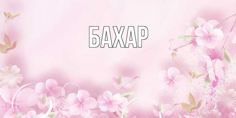 Открытка на каждый день с именем, Бахар Главная нежные цветы Прикольная открытка с пожеланием онлайн скачать бесплатно 
