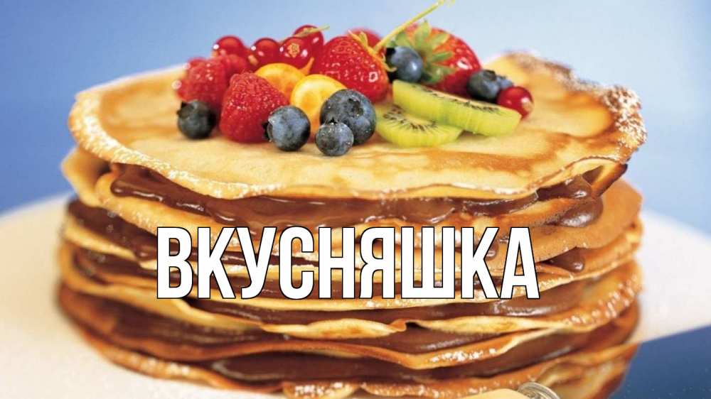 Открытка на каждый день с именем, Вкусняшка Главная торт, блины, ягоды Прикольная открытка с пожеланием онлайн скачать бесплатно 