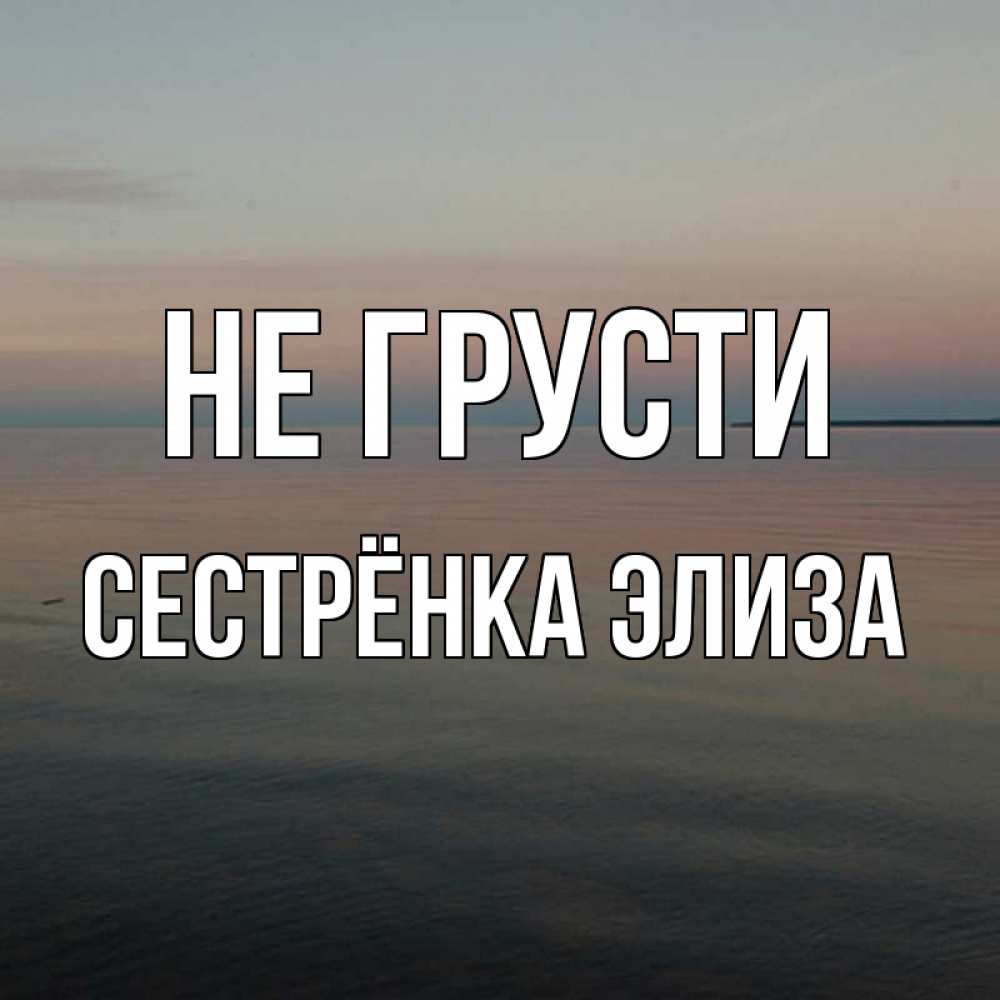 Открытка на каждый день с именем, Сестрёнка-Элиза Не грусти водная гладь Прикольная открытка с пожеланием онлайн скачать бесплатно 