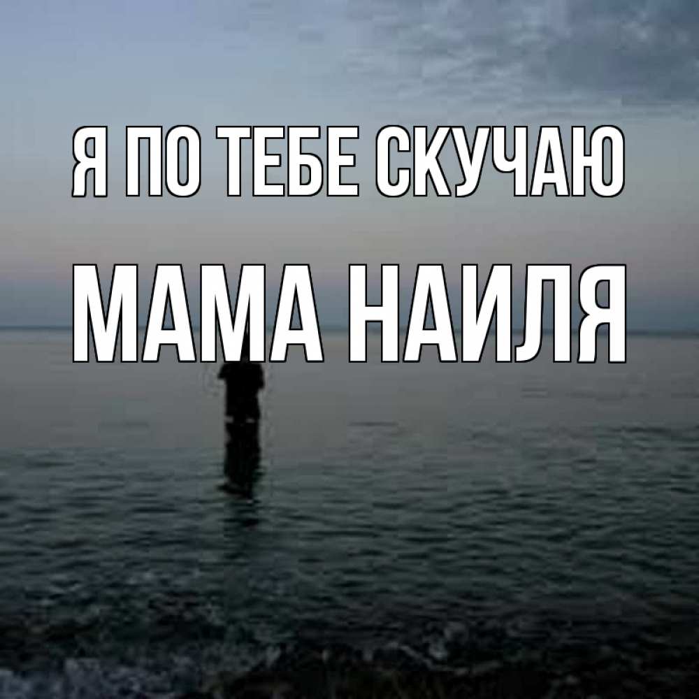 Открытка на каждый день с именем, Мама-Наиля Я по тебе скучаю скука Прикольная открытка с пожеланием онлайн скачать бесплатно 