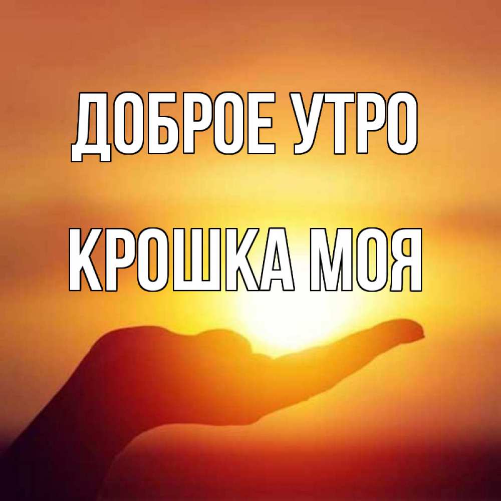 Открытка на каждый день с именем, Крошка-моя Доброе утро ладошка и закат Прикольная открытка с пожеланием онлайн скачать бесплатно 
