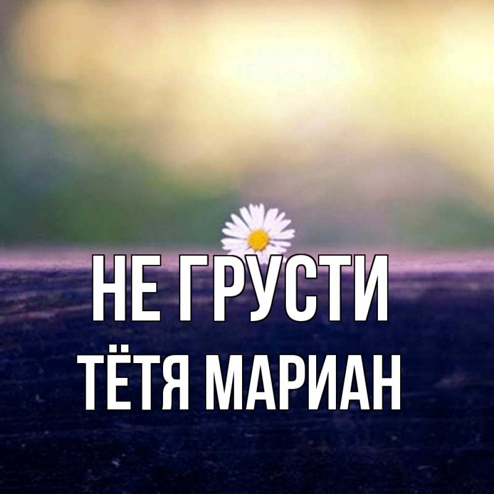 Открытка на каждый день с именем, Тётя-Мариан Не грусти красота Прикольная открытка с пожеланием онлайн скачать бесплатно 