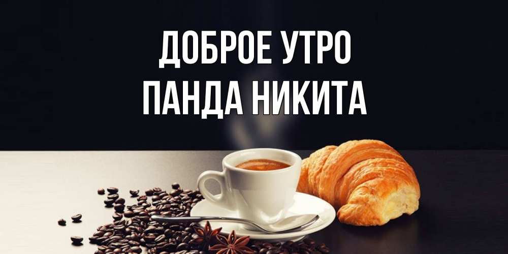 Открытка на каждый день с именем, панда-Никита Доброе утро зерна кофе и кофе на завтрак с круасаном Прикольная открытка с пожеланием онлайн скачать бесплатно 