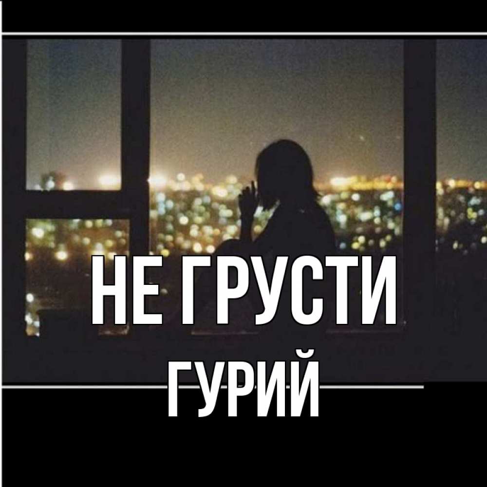 Открытка на каждый день с именем, Гурий Не грусти смотрит на ночной город Прикольная открытка с пожеланием онлайн скачать бесплатно 