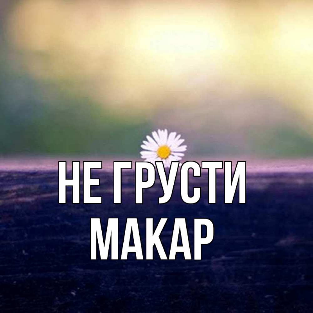 Открытка на каждый день с именем, Макар Не грусти красота Прикольная открытка с пожеланием онлайн скачать бесплатно 